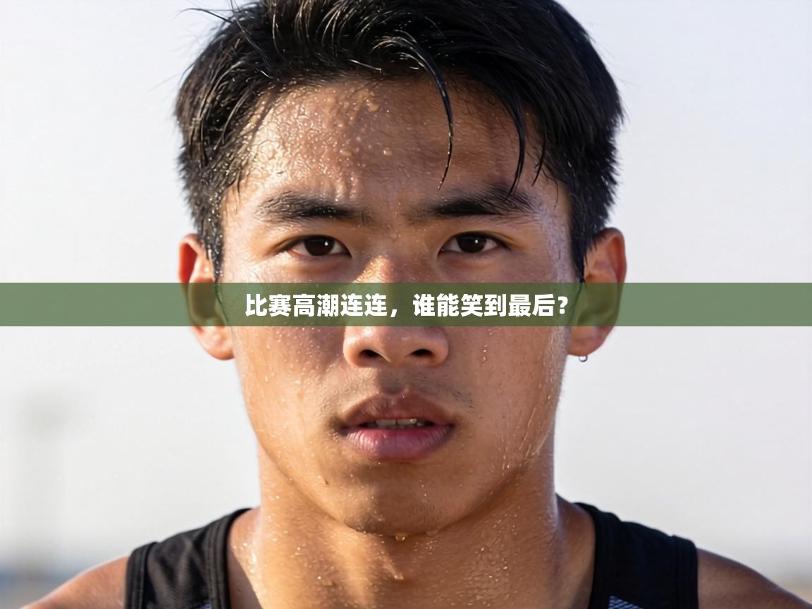 比赛高潮连连，谁能笑到最后？  第1张